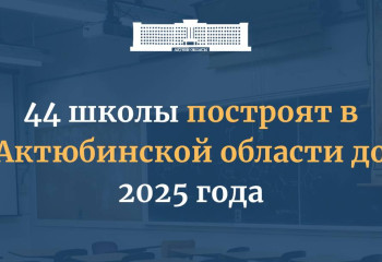 44 школы построят в Актюбинской области до 2025 года